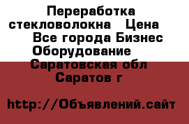 Переработка стекловолокна › Цена ­ 100 - Все города Бизнес » Оборудование   . Саратовская обл.,Саратов г.